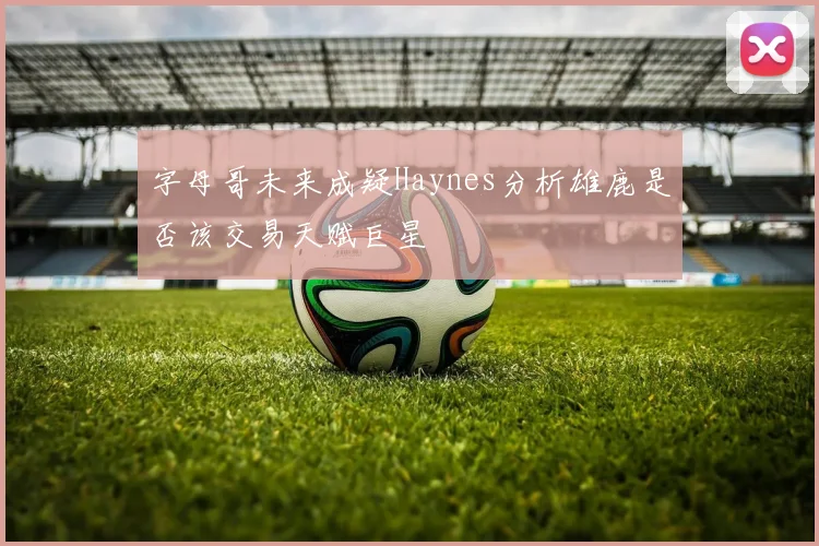 字母哥未来成疑Haynes分析雄鹿是否该交易天赋巨星