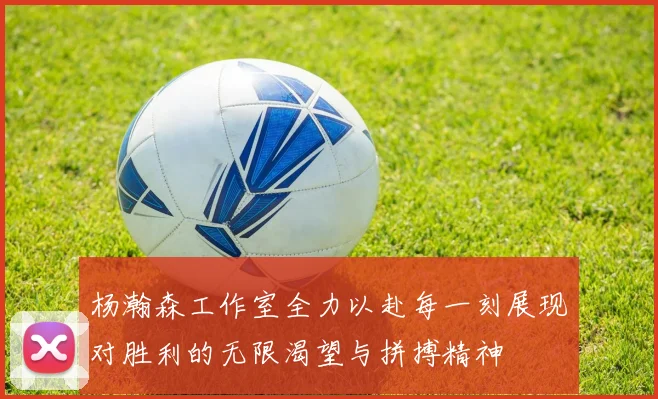 杨瀚森工作室全力以赴每一刻展现对胜利的无限渴望与拼搏精神