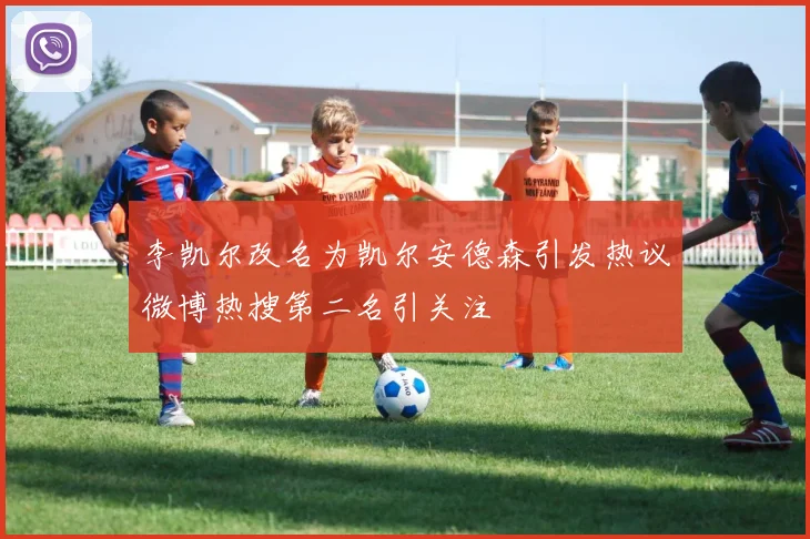 李凯尔改名为凯尔安德森引发热议微博热搜第二名引关注