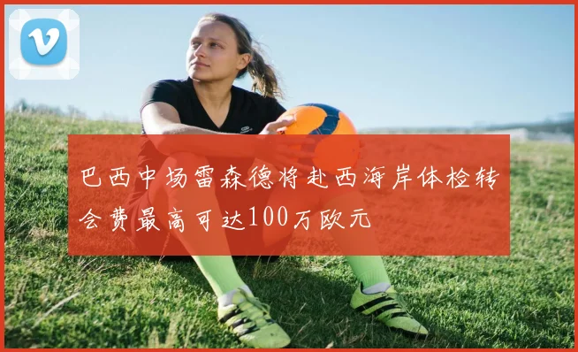 巴西中场雷森德将赴西海岸体检转会费最高可达100万欧元