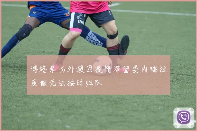博塔弗戈外援因疫情滞留委内瑞拉度假无法按时归队
