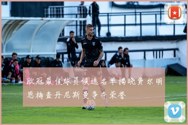 欧冠最佳球员候选名单揭晓费尔明恩梅查丹尼斯曼争夺荣誉