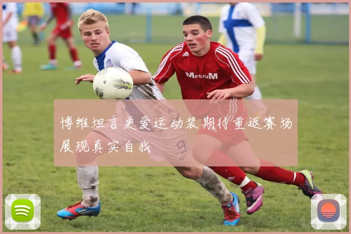 博维坦言更爱运动装期待重返赛场展现真实自我