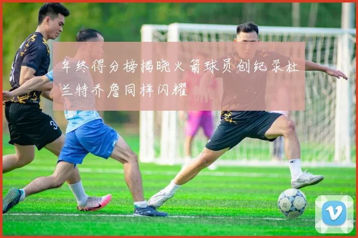 年终得分榜揭晓火箭球员创纪录杜兰特乔詹同样闪耀