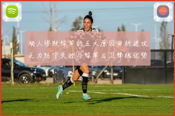 湖人惨败绿军的五大原因分析进攻乏力防守失控与绿军后卫锋线优势