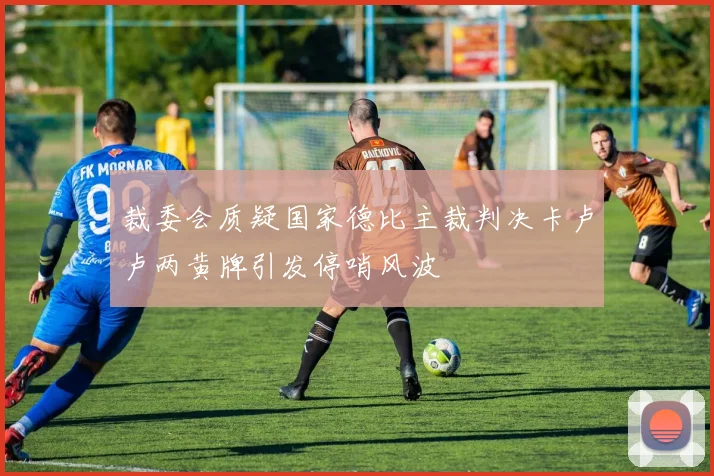 裁委会质疑国家德比主裁判决卡卢卢两黄牌引发停哨风波
