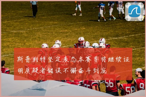 斯普利特坚定表态本赛季将继续证明质疑者错误不懈奋斗到底