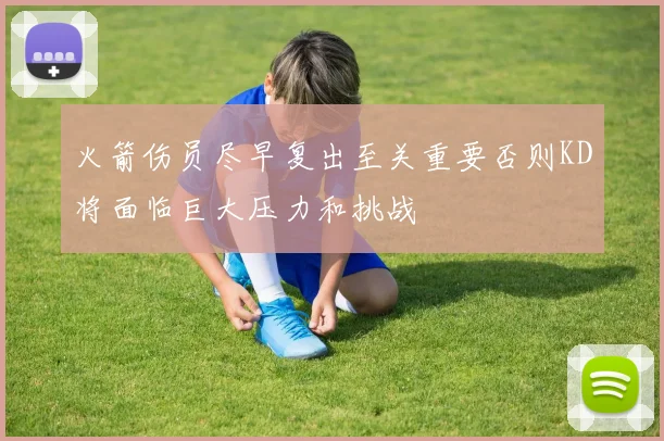 火箭伤员尽早复出至关重要否则KD将面临巨大压力和挑战
