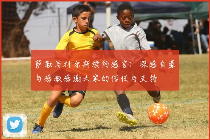 萨勒马科尔斯续约感言：深感自豪与感激感谢大家的信任与支持