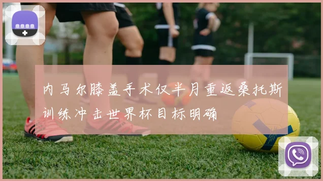 内马尔膝盖手术仅半月重返桑托斯训练冲击世界杯目标明确
