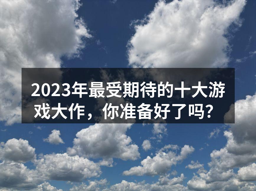 2023年最受期待的十大游戏大作，你准备好了吗？