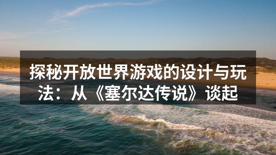 探秘开放世界游戏的设计与玩法：从《塞尔达
