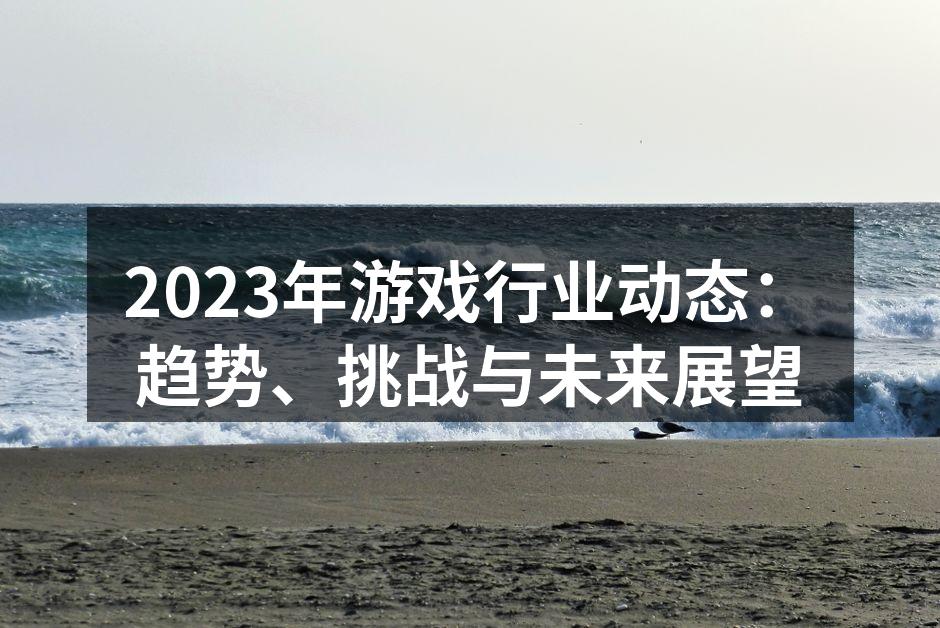 2023年游戏行业动态：趋势、挑战与未来