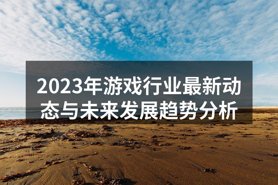 2023年游戏行业最新动态与未来发展趋势