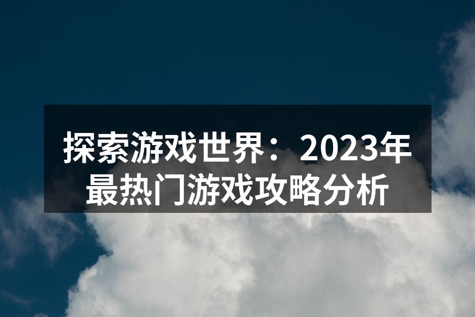 探索游戏世界：2023年最热门游戏攻略分析