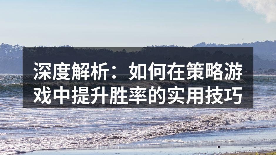 深度解析：如何在策略游戏中提升胜率的实用技巧